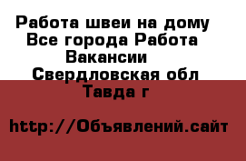 Работа швеи на дому - Все города Работа » Вакансии   . Свердловская обл.,Тавда г.